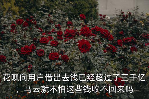 花唄向用戶借出去錢已經(jīng)超過(guò)了三千億，馬云就不怕這些錢收不回來(lái)嗎