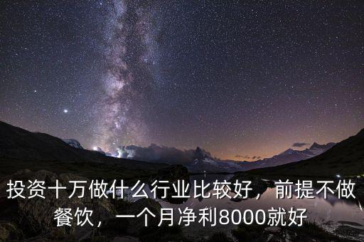 投資十萬(wàn)做什么行業(yè)比較好，前提不做餐飲，一個(gè)月凈利8000就好