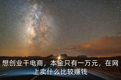 想創(chuàng)業(yè)干電商，本金只有一萬(wàn)元，在網(wǎng)上賣(mài)什么比較賺錢(qián)