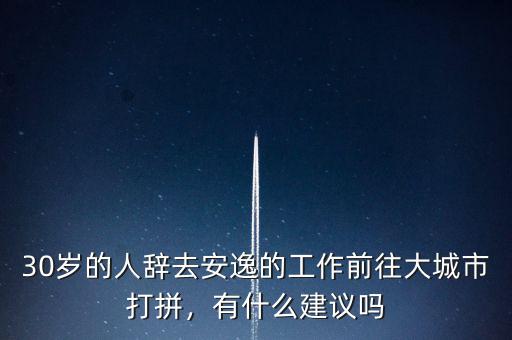 30歲的人辭去安逸的工作前往大城市打拼，有什么建議嗎