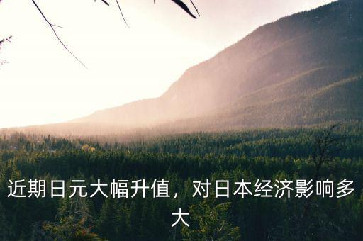 近期日元大幅升值，對日本經(jīng)濟影響多大