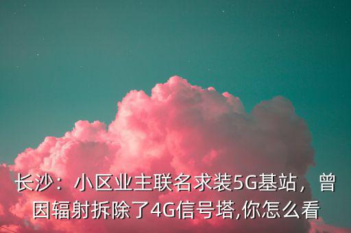 長沙：小區(qū)業(yè)主聯(lián)名求裝5G基站，曾因輻射拆除了4G信號塔,你怎么看