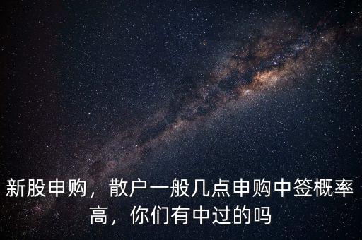 新股申購(gòu)，散戶一般幾點(diǎn)申購(gòu)中簽概率高，你們有中過(guò)的嗎
