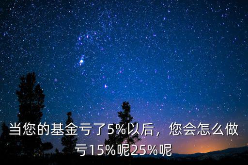 當您的基金虧了5%以后，您會怎么做虧15%呢25%呢