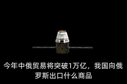 今年中俄貿(mào)易將突破1萬(wàn)億，我國(guó)向俄羅斯出口什么商品