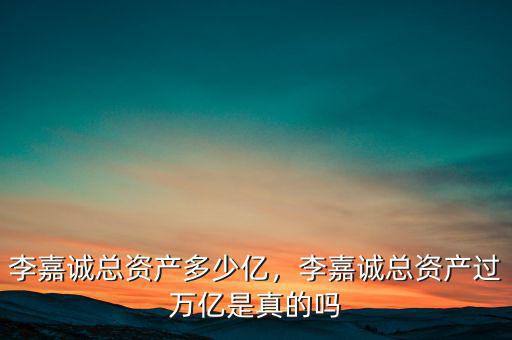 李嘉誠(chéng)總資產(chǎn)多少億，李嘉誠(chéng)總資產(chǎn)過萬億是真的嗎
