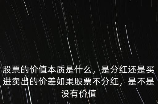 股票的價值本質(zhì)是什么，是分紅還是買進賣出的價差如果股票不分紅，是不是沒有價值