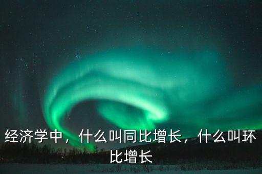 經(jīng)濟(jì)學(xué)中，什么叫同比增長(zhǎng)，什么叫環(huán)比增長(zhǎng)