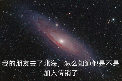 我的朋友去了北海，怎么知道他是不是加入傳銷了