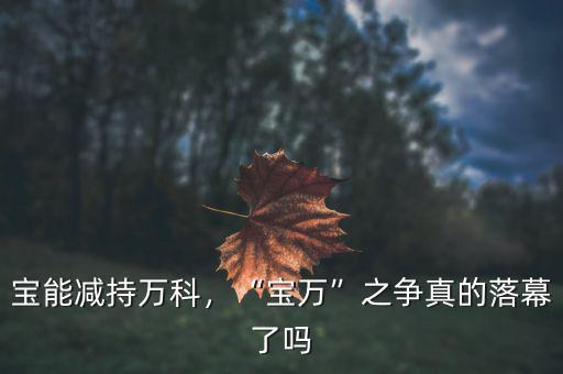 寶能減持萬科，“寶萬”之爭真的落幕了嗎