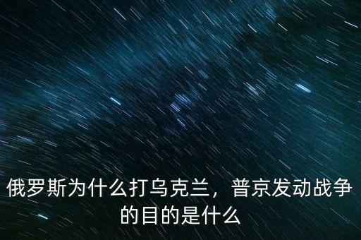 俄羅斯為什么打?yàn)蹩颂m，普京發(fā)動戰(zhàn)爭的目的是什么