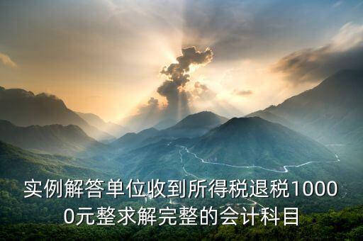 企業(yè)收到個(gè)稅退稅是什么意思，實(shí)例解答單位收到所得稅退稅10000元整求解完整的會(huì)計(jì)科目