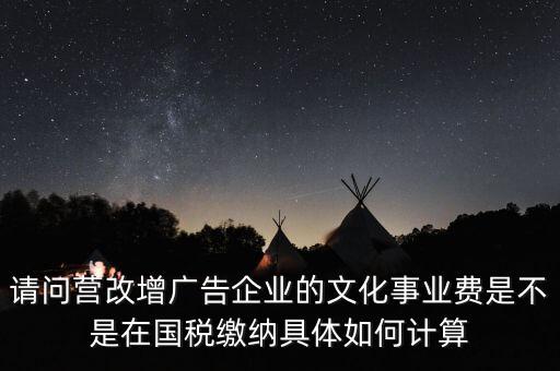 請(qǐng)問營(yíng)改增廣告企業(yè)的文化事業(yè)費(fèi)是不是在國(guó)稅繳納具體如何計(jì)算