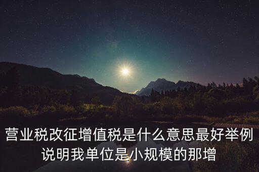 什么是改征增值稅，營業(yè)稅改征增值稅是什么意思最好舉例說明我單位是小規(guī)模的那增