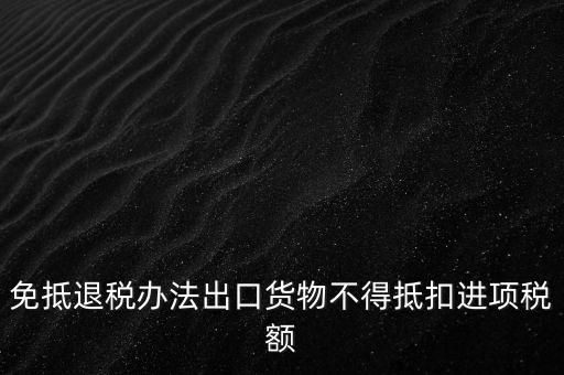 免抵退辦法不得抵扣的進(jìn)項(xiàng)稅額是什么，免抵退稅辦法出口貨物不得抵扣進(jìn)項(xiàng)稅額