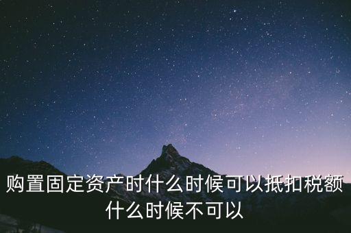 固定資產(chǎn)什么時(shí)候可以抵扣，固定資產(chǎn)是從什么時(shí)候開始可以抵扣進(jìn)項(xiàng)稅的