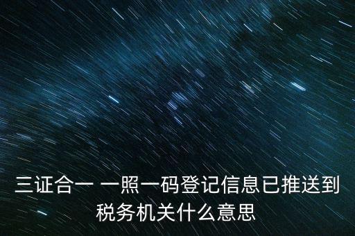 稅務(wù)局說的三什么信息，三證合一 一照一碼登記信息已推送到稅務(wù)機(jī)關(guān)什么意思