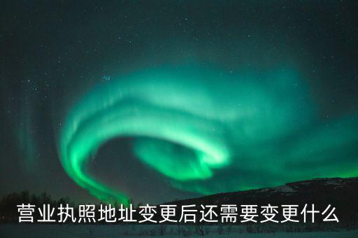 變更營(yíng)業(yè)執(zhí)照需要地稅變更什么，營(yíng)業(yè)執(zhí)照地址變更后還需要變更什么