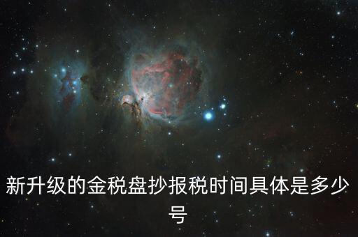 金稅盤什么時候報稅，新升級的金稅盤抄報稅時間具體是多少號