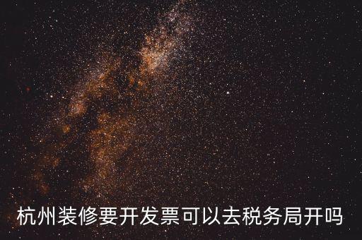 杭州稅務(wù)局什么地方能開(kāi)票，杭州裝修要開(kāi)發(fā)票可以去稅務(wù)局開(kāi)嗎