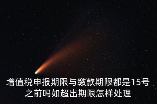 申報期限 繳款期限是什么，增值稅申報期限與繳款期限都是15號之前嗎如超出期限怎樣處理