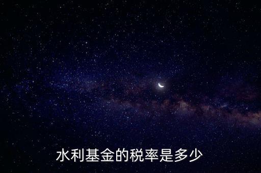 水利發(fā)電要交什么稅收，水利基金的稅率是多少