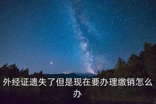 外經(jīng)證什么情況下繳銷，外經(jīng)證遺失了但是現(xiàn)在要辦理繳銷怎么辦