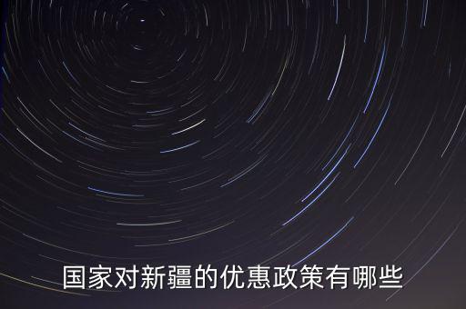 國稅對新疆地區(qū)有什么優(yōu)惠政策，國家對新疆的政策有哪些