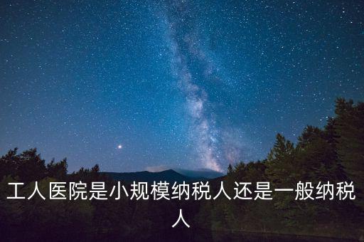 什么醫(yī)院為一般納稅人，工人醫(yī)院是小規(guī)模納稅人還是一般納稅人