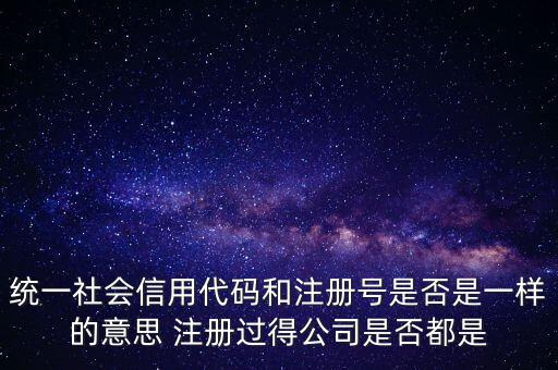 統(tǒng)一社會信用代碼 注冊號是什么意思，統(tǒng)一社會信用代碼就是工商注冊號嗎