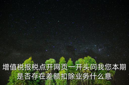 增值稅報稅點開網(wǎng)頁一開頭問我您本期是否存在差額扣除業(yè)務(wù)什么意