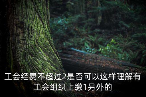工會經(jīng)費為什么收4，工會經(jīng)費不超過2是否可以這樣理解有工會組織上繳1另外的