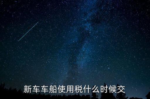 新車(chē)車(chē)船使用稅什么時(shí)候交