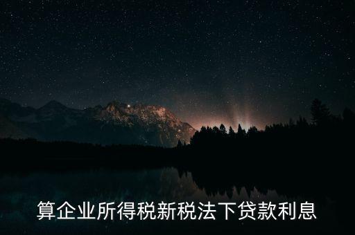 借款利息為什么要算企業(yè)所得稅，算企業(yè)所得稅新稅法下貸款利息