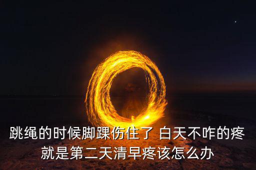 跳繩時(shí)扭傷腳脖子什么原因，跳繩的時(shí)候腳踝傷住了 白天不咋的疼就是第二天清早疼該怎么辦