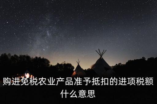 加計(jì)扣除農(nóng)產(chǎn)品進(jìn)項(xiàng)稅額是什么意思，購(gòu)進(jìn)免稅農(nóng)業(yè)產(chǎn)品準(zhǔn)予抵扣的進(jìn)項(xiàng)稅額什么意思