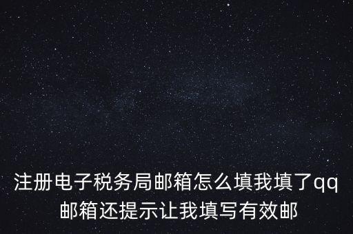 電子稅務局賬號是什么意思，注冊電子稅務局郵箱怎么填我填了qq 郵箱還提示讓我填寫有效郵