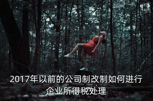 改制企業(yè)屬于什么企業(yè)所得稅，國有企業(yè)改制所得稅處理