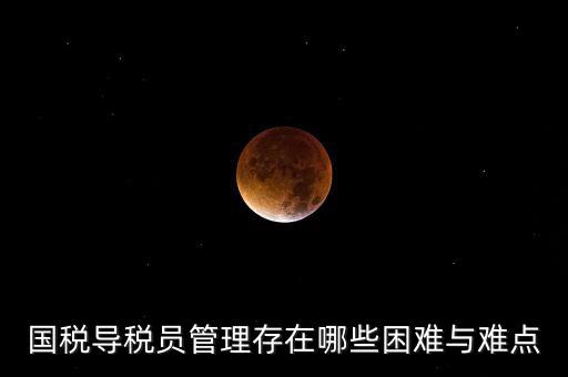 國稅導稅員管理存在哪些困難與難點