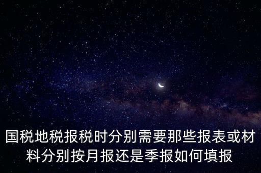 國家地稅要報什么，國稅地稅報稅時分別需要那些報表或材料分別按月報還是季報如何填報