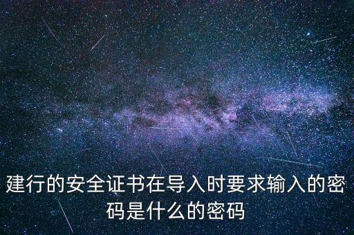 證書導(dǎo)入密碼是什么，建行的安全證書在導(dǎo)入時要求輸入的密碼是什么的密碼