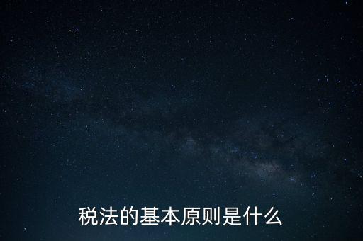 稅收征收管理的基本原則是什么，納稅的基本原則是什么