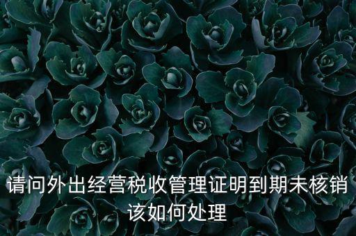 外經(jīng)證到期沒(méi)核銷有什么影響，請(qǐng)問(wèn)外出經(jīng)營(yíng)稅收管理證明到期未核銷該如何處理