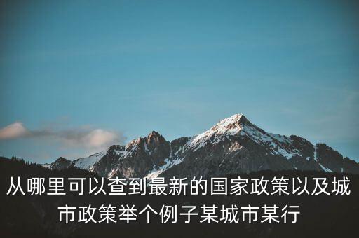 從哪里可以查到最新的國家政策以及城市政策舉個(gè)例子某城市某行