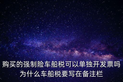 購買的強(qiáng)制險車船稅可以單獨(dú)開發(fā)票嗎為什么車船稅要寫在備注欄