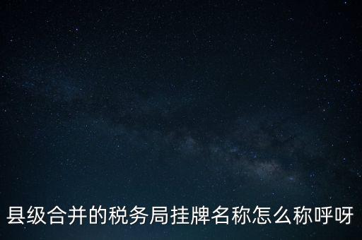 省上稅務(wù)局叫什么名字，縣級(jí)合并的稅務(wù)局掛牌名稱怎么稱呼呀