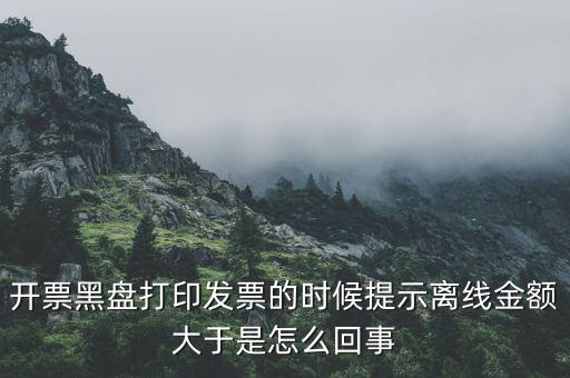 發(fā)票的離線限額是什么意思，發(fā)票開(kāi)具失敗超過(guò)離線開(kāi)票限額是什么意思
