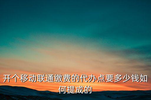 代理聯(lián)通營業(yè)廳交什么稅，開個移動聯(lián)通繳費的代辦點要多少錢如何提成的