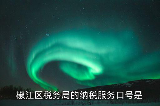稅務部門的使命是什么，椒江區(qū)稅務局的納稅服務口號是