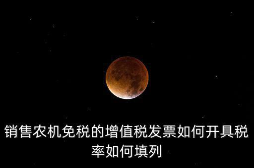 銷(xiāo)售農(nóng)機(jī)免什么稅，銷(xiāo)售農(nóng)機(jī)免稅的增值稅發(fā)票如何開(kāi)具稅率如何填列